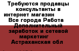 Требуются продавцы-консультанты в интернет-магазин ESSENS - Все города Работа » Дополнительный заработок и сетевой маркетинг   . Астраханская обл.